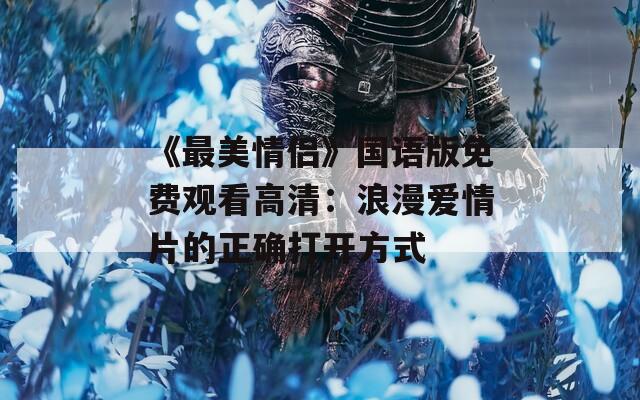 《最美情侣》国语版免费观看高清：浪漫爱情片的正确打开方式