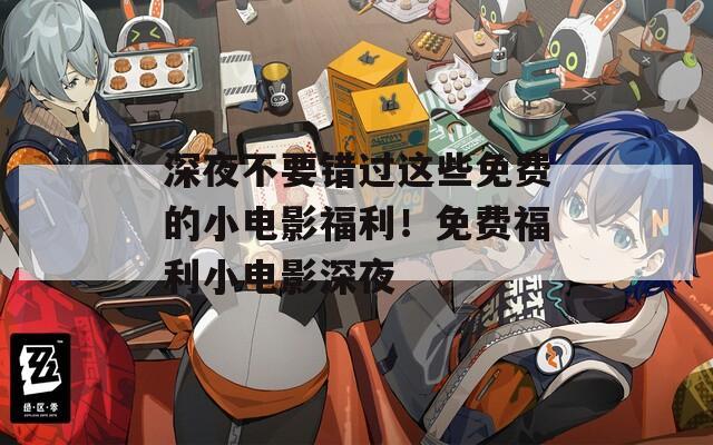 深夜不要错过这些免费的小电影福利！免费福利小电影深夜