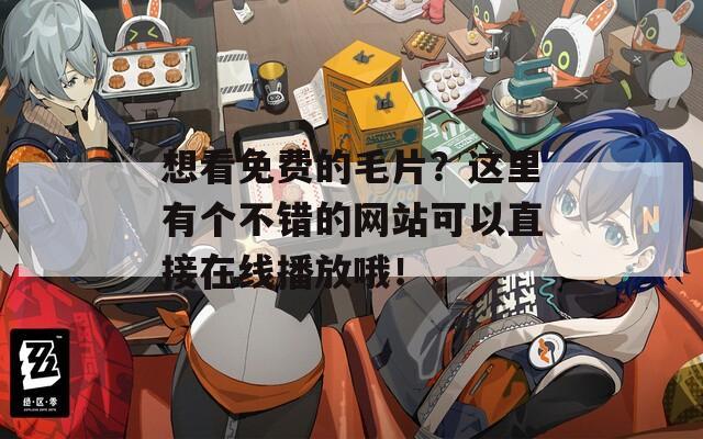 想看免费的毛片？这里有个不错的网站可以直接在线播放哦！