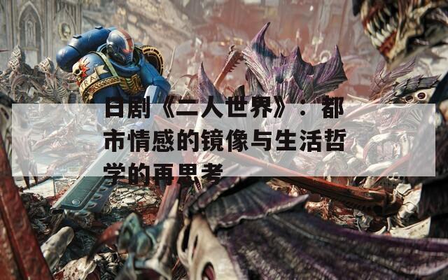 日剧《二人世界》：都市情感的镜像与生活哲学的再思考