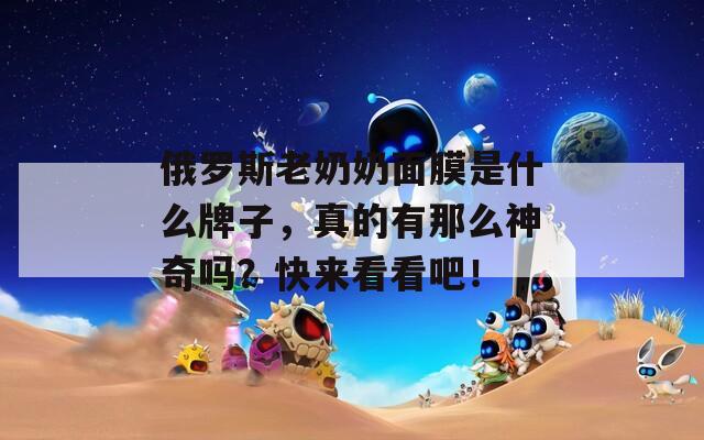 俄罗斯老奶奶面膜是什么牌子，真的有那么神奇吗？快来看看吧！