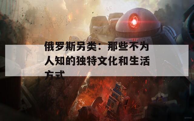 俄罗斯另类：那些不为人知的独特文化和生活方式