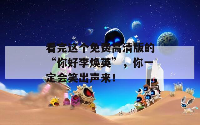 看完这个免费高清版的“你好李焕英”，你一定会笑出声来！