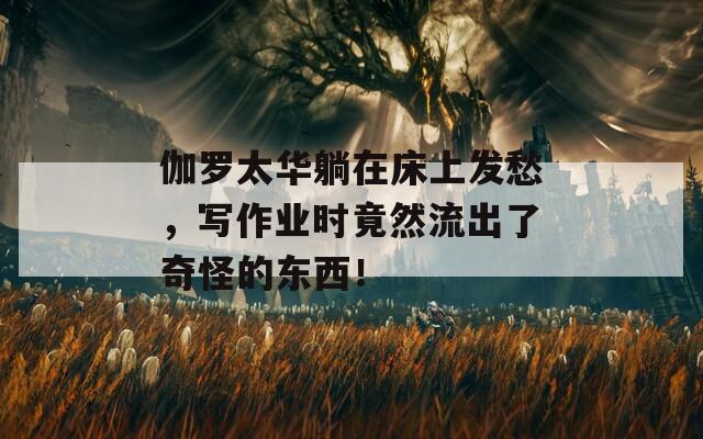 伽罗太华躺在床上发愁，写作业时竟然流出了奇怪的东西！