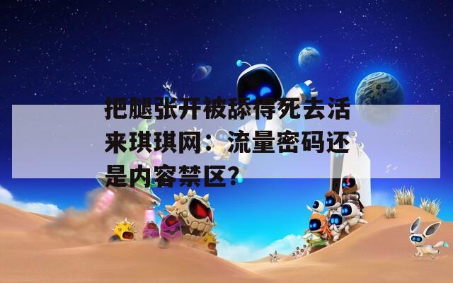 把腿张开被舔得死去活来琪琪网：流量密码还是内容禁区？