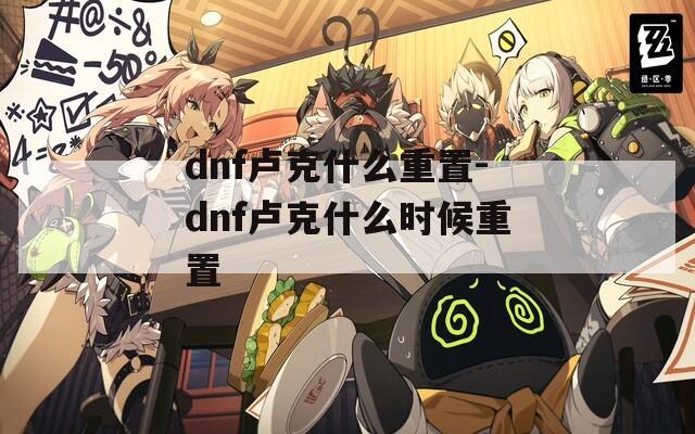 dnf卢克什么重置-dnf卢克什么时候重置