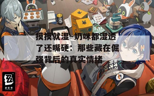 摸摸就湿～奶咪都湿透了还嘴硬：那些藏在倔强背后的真实情绪