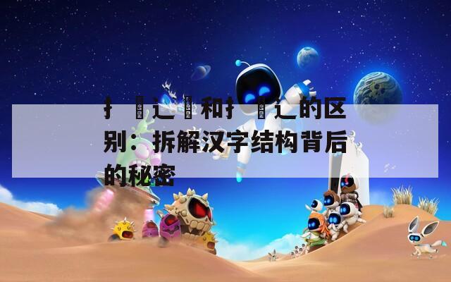 扌喿辶畑和扌喿辶的区别：拆解汉字结构背后的秘密