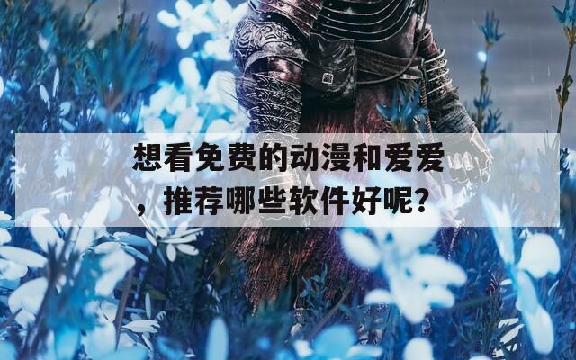 想看免费的动漫和爱爱，推荐哪些软件好呢？