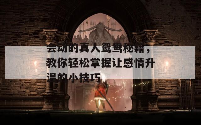 会动的真人鸳鸯秘籍，教你轻松掌握让感情升温的小技巧