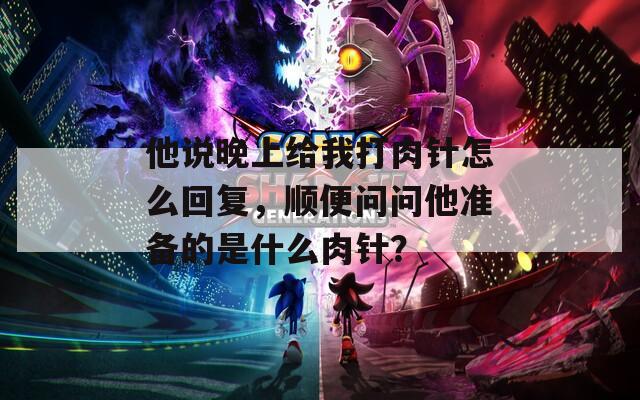 他说晚上给我打肉针怎么回复，顺便问问他准备的是什么肉针？