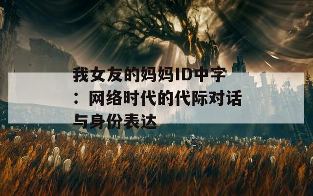 我女友的妈妈ID中字：网络时代的代际对话与身份表达