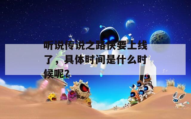 听说传说之路快要上线了，具体时间是什么时候呢？