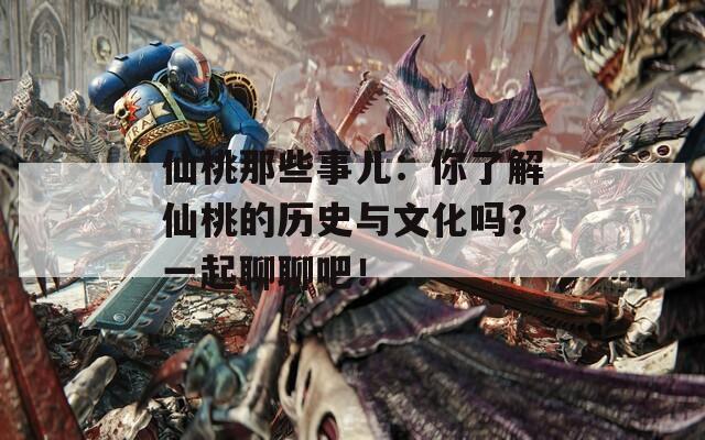 仙桃那些事儿：你了解仙桃的历史与文化吗？一起聊聊吧！