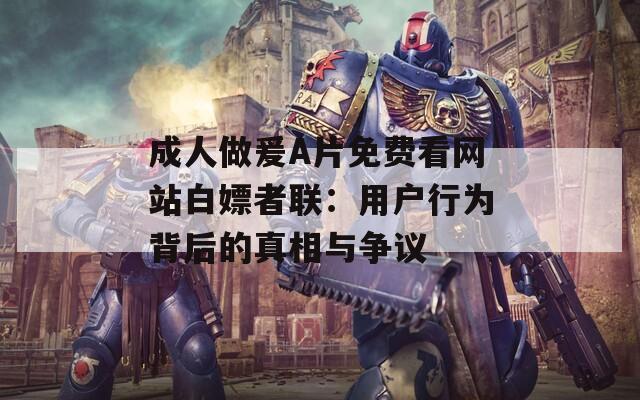 成人做爰A片免费看网站白嫖者联：用户行为背后的真相与争议