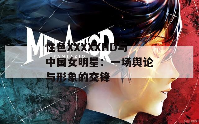 性色XXXXXHD与中国女明星：一场舆论与形象的交锋