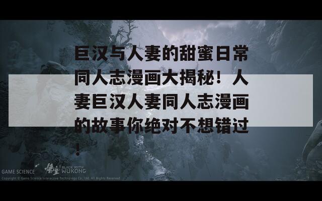 巨汉与人妻的甜蜜日常同人志漫画大揭秘！人妻巨汉人妻同人志漫画的故事你绝对不想错过！