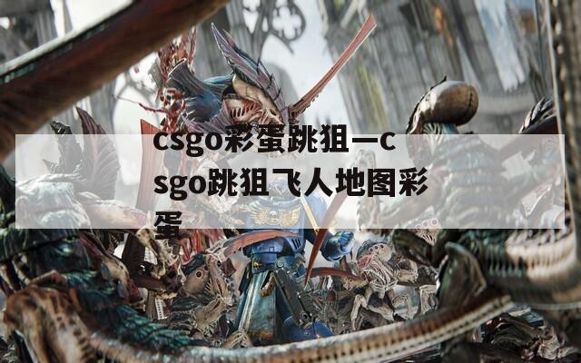 csgo彩蛋跳狙—csgo跳狙飞人地图彩蛋