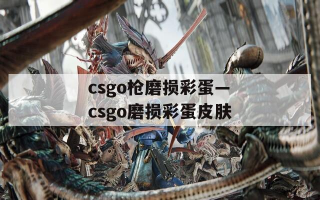 csgo枪磨损彩蛋—csgo磨损彩蛋皮肤