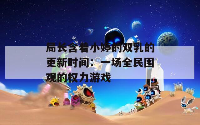 局长含着小婷的双乳的更新时间：一场全民围观的权力游戏