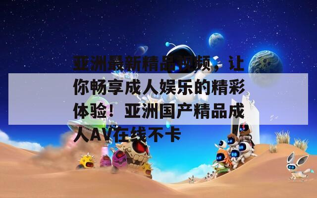 亚洲最新精品视频，让你畅享成人娱乐的精彩体验！亚洲国产精品成人AV在线不卡
