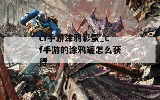 cf手游涂鸦彩蛋_cf手游的涂鸦罐怎么获得