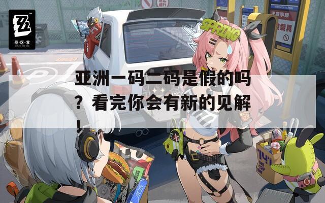 亚洲一码二码是假的吗？看完你会有新的见解！