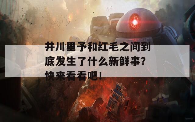 井川里予和红毛之间到底发生了什么新鲜事？快来看看吧！