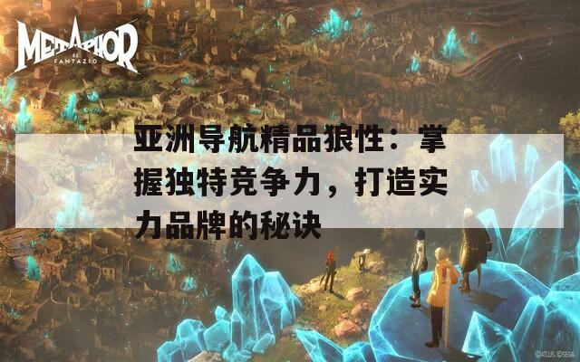 亚洲导航精品狼性：掌握独特竞争力，打造实力品牌的秘诀