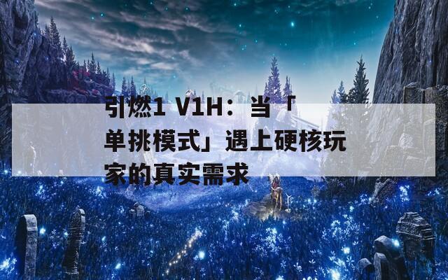 引燃1 V1H：当「单挑模式」遇上硬核玩家的真实需求