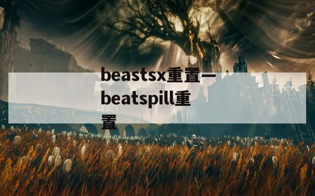 beastsx重置—beatspill重置