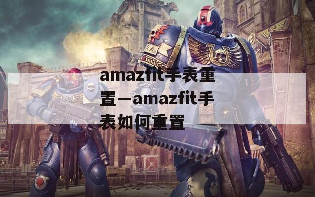amazfit手表重置—amazfit手表如何重置