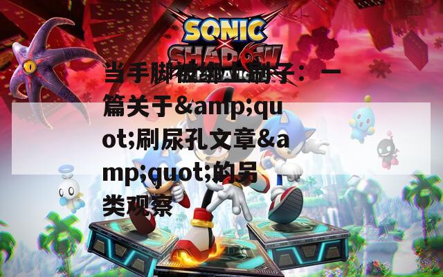 当手脚被绑上刷子：一篇关于&quot;刷尿孔文章&quot;的另类观察