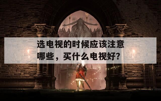 选电视的时候应该注意哪些，买什么电视好？