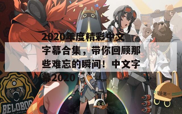 2020年度精彩中文字幕合集，带你回顾那些难忘的瞬间！中文字幕2020