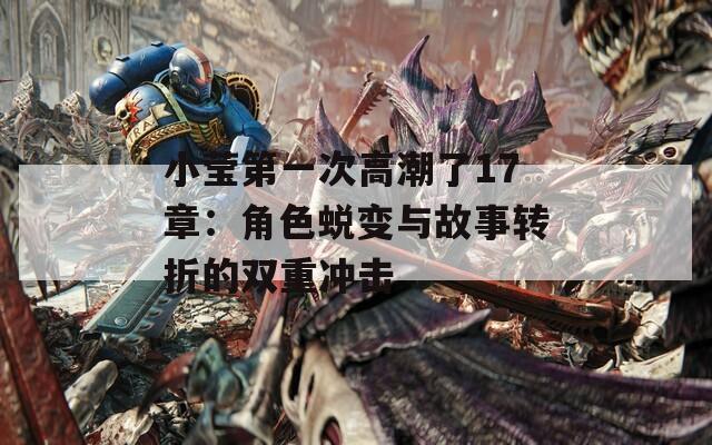 小莹第一次高潮了17章：角色蜕变与故事转折的双重冲击