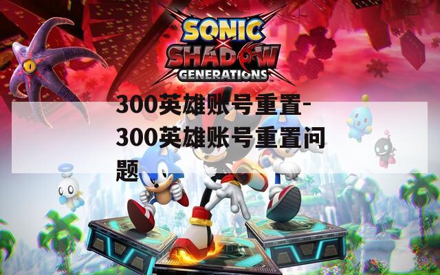 300英雄账号重置-300英雄账号重置问题