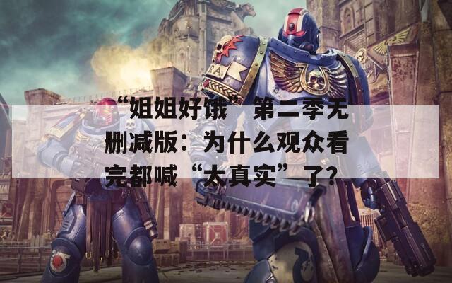 “姐姐好饿”第二季无删减版：为什么观众看完都喊“太真实”了？