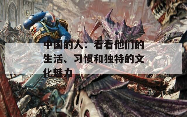 中国的人：看看他们的生活、习惯和独特的文化魅力