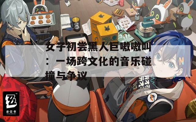 女子初尝黑人巨嗷嗷叫：一场跨文化的音乐碰撞与争议