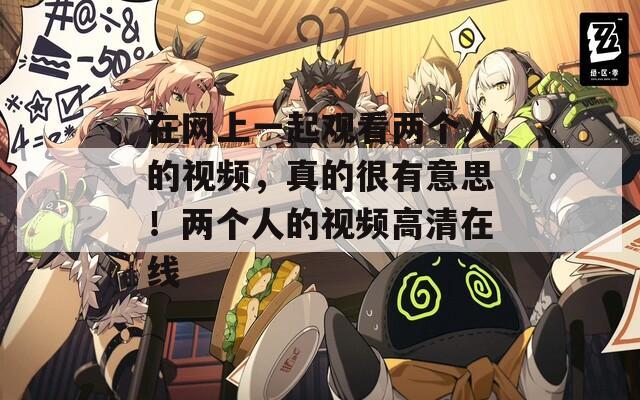 在网上一起观看两个人的视频，真的很有意思！两个人的视频高清在线