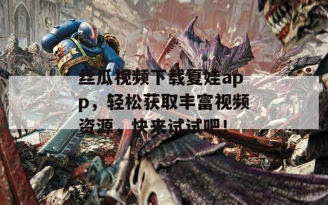 丝瓜视频下载夏娃app，轻松获取丰富视频资源，快来试试吧！