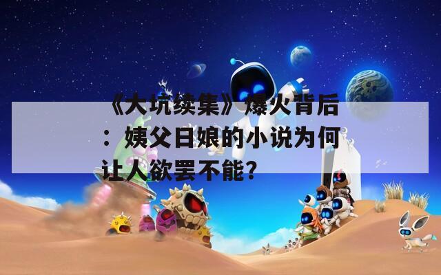 《大坑续集》爆火背后：姨父日娘的小说为何让人欲罢不能？