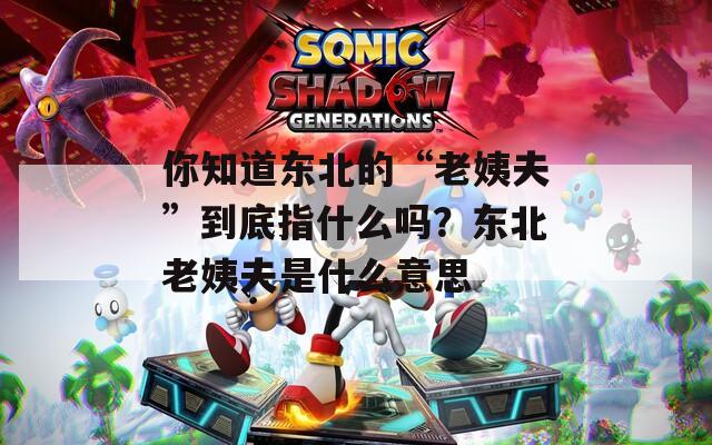 你知道东北的“老姨夫”到底指什么吗？东北老姨夫是什么意思