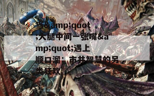 当&quot;大腿中间一张嘴&quot;遇上顺口溜：市井智慧的另类狂欢