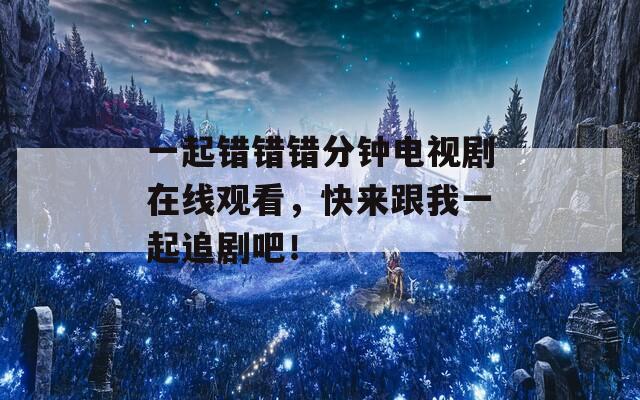 一起错错错分钟电视剧在线观看，快来跟我一起追剧吧！