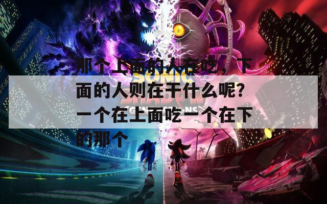 那个上面的人在吃，下面的人则在干什么呢？一个在上面吃一个在下的那个