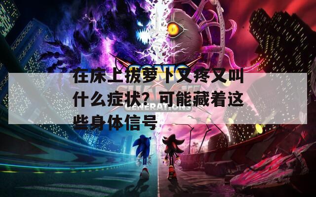 在床上拔萝卜又疼又叫什么症状？可能藏着这些身体信号