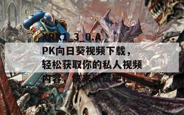 XRK1_3_0.APK向日葵视频下载，轻松获取你的私人视频内容，快来试试吧！