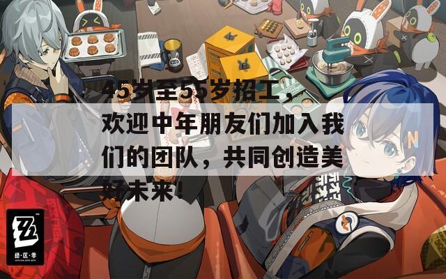 45岁至55岁招工，欢迎中年朋友们加入我们的团队，共同创造美好未来！